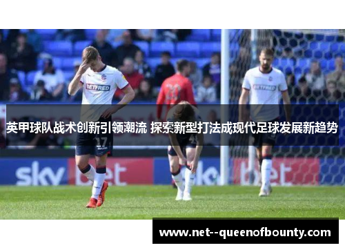英甲球队战术创新引领潮流 探索新型打法成现代足球发展新趋势