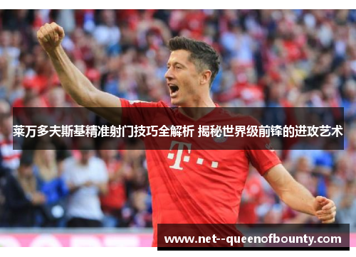 莱万多夫斯基精准射门技巧全解析 揭秘世界级前锋的进攻艺术 莱万多夫斯基精准射门技巧全解析 揭秘世界级前锋的进攻艺术