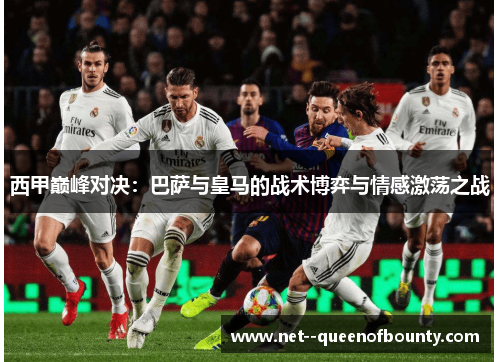 西甲巅峰对决：巴萨与皇马的战术博弈与情感激荡之战