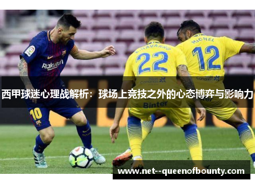 西甲球迷心理战解析:球场上竞技之外的心态博弈与影响力 西甲球迷心理战解析:球场上竞技之外的心态博弈与影响力