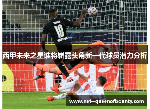 西甲未来之星谁将崭露头角新一代球员潜力分析 西甲未来之星谁将崭露头角新一代球员潜力分析