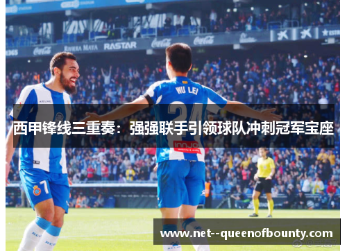 西甲锋线三重奏：强强联手引领球队冲刺冠军宝座