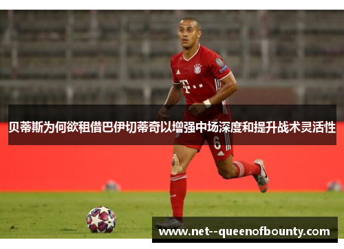 贝蒂斯为何欲租借巴伊切蒂奇以增强中场深度和提升战术灵活性