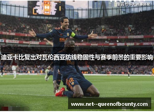 迪亚卡比复出对瓦伦西亚防线稳固性与赛季前景的重要影响 迪亚卡比复出对瓦伦西亚防线稳固性与赛季前景的重要影响