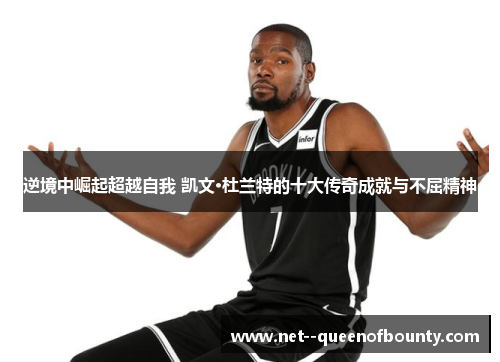 逆境中崛起超越自我 凯文·杜兰特的十大传奇成就与不屈精神 逆境中崛起超越自我 凯文·杜兰特的十大传奇成就与不屈精神