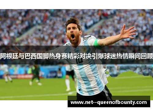 阿根廷与巴西国脚热身赛精彩对决引爆球迷热情瞬间回顾 阿根廷与巴西国脚热身赛精彩对决引爆球迷热情瞬间回顾