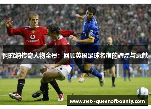 阿森纳传奇人物全景:回顾英国足球名宿的辉煌与贡献 阿森纳传奇人物全景:回顾英国足球名宿的辉煌与贡献