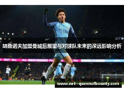 胡桑诺夫加盟曼城后展望与对球队未来的深远影响分析