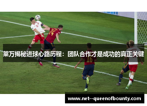 莱万揭秘进球心路历程：团队合作才是成功的真正关键