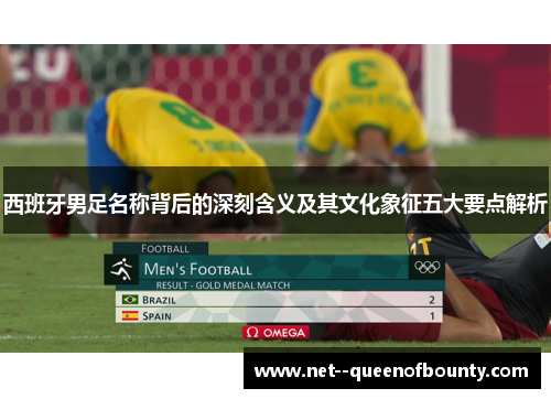 西班牙男足名称背后的深刻含义及其文化象征五大要点解析